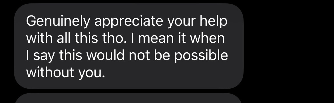 Customer message: Genuinely appreciate your help with all this tho. I mean it when I say this would not be possible without you.